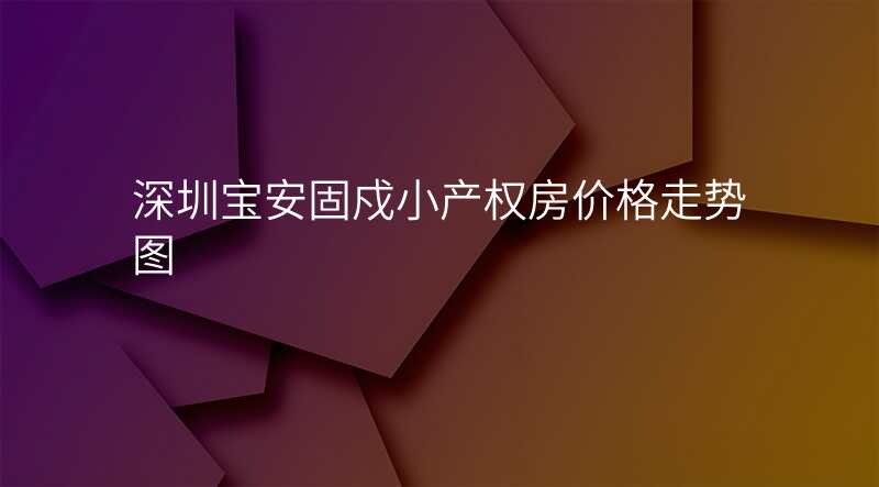 深圳宝安固戍小产权房价格走势图