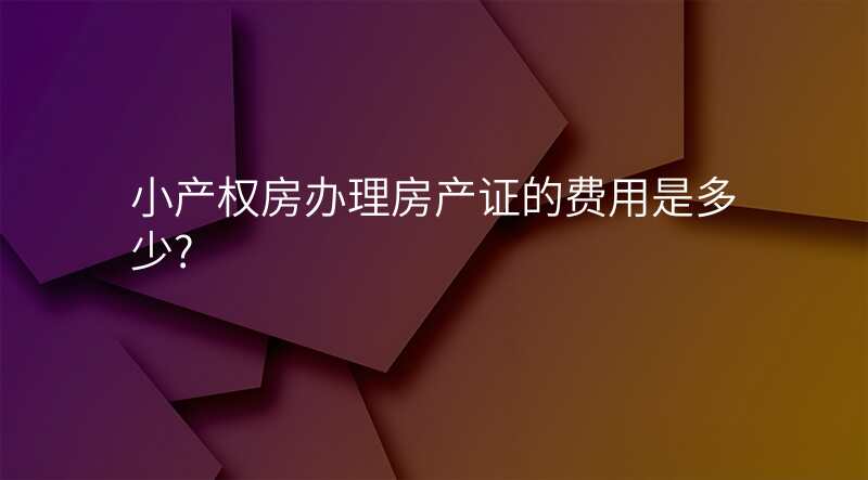 小产权房办理房产证的费用是多少?