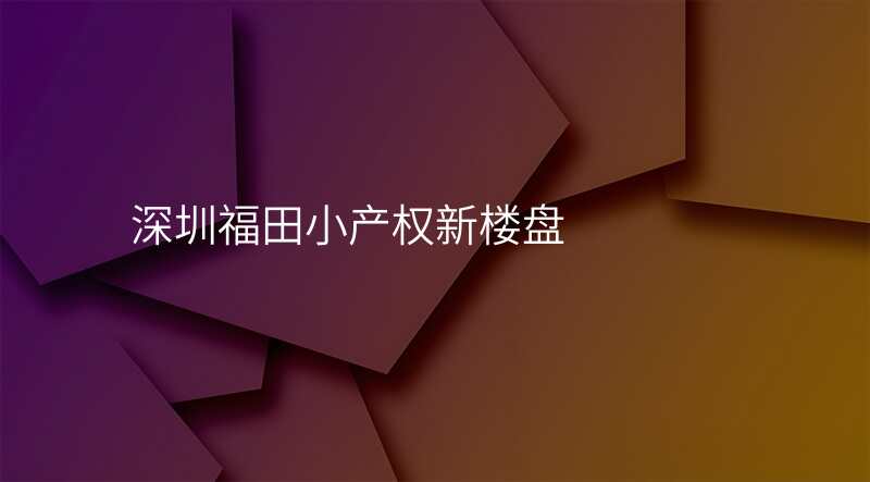 深圳福田小产权新楼盘 深圳福田小产权新楼盘
