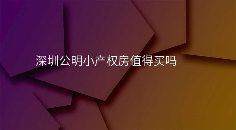 深圳公明小产权房值得买吗