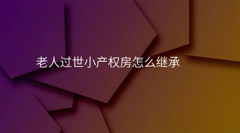 老人过世小产权房怎么继承
