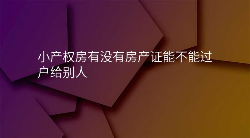 小产权房有没有房产证能不能过户给别人