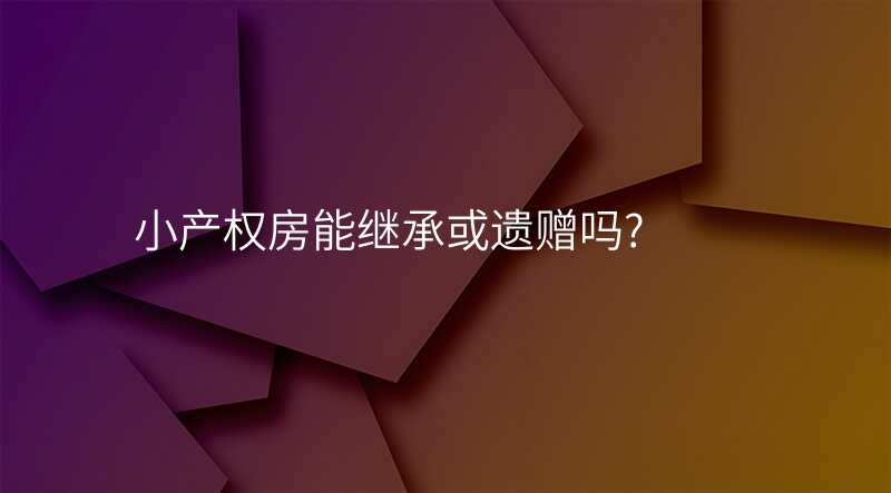 小产权房能继承或遗赠吗?