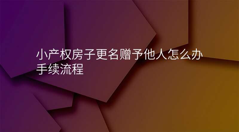 小产权房子更名赠予他人怎么办手续流程