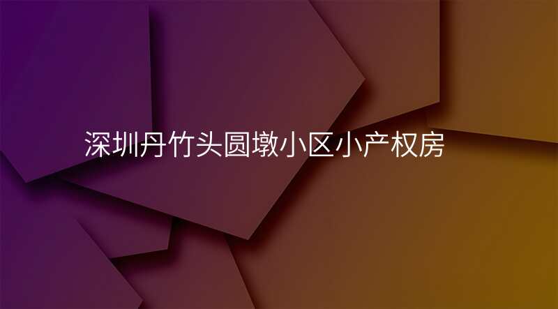 深圳丹竹头圆墩小区小产权房