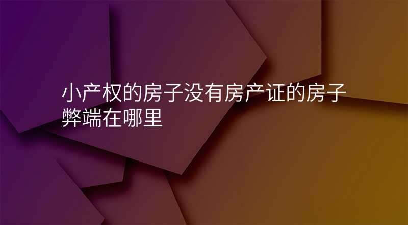 小产权的房子没有房产证的房子弊端在哪里