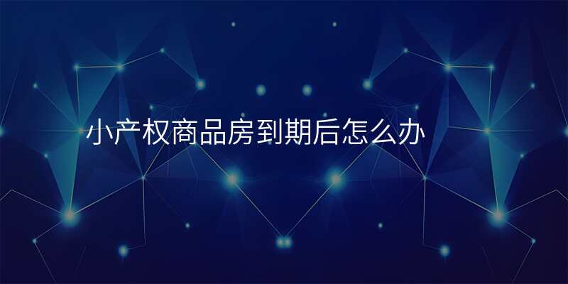 小产权商品房到期后怎么办