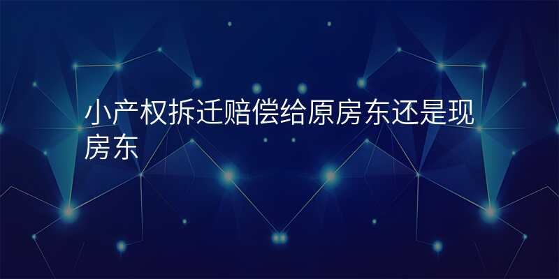 小产权拆迁赔偿给原房东还是现房东