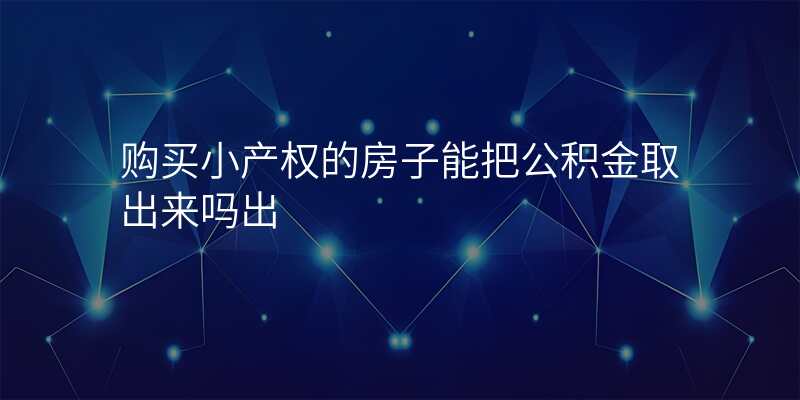 购买小产权的房子能把公积金取出来吗出