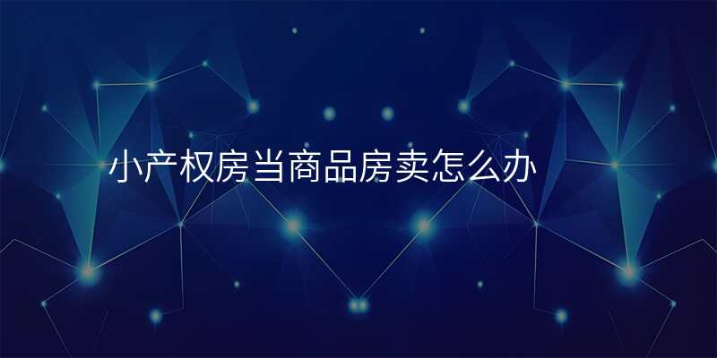 小产权房当商品房卖怎么办
