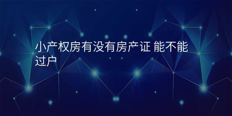 小产权房有没有房产证 能不能过户