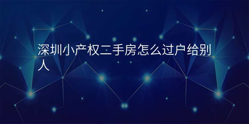 深圳小产权二手房怎么过户给别人