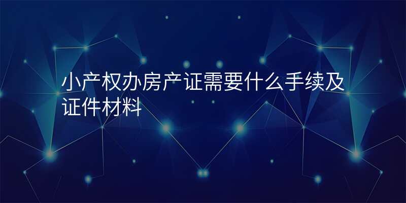 小产权办房产证需要什么手续及证件材料