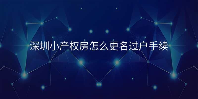 深圳小产权房怎么更名过户手续