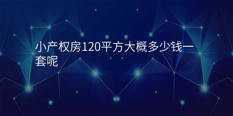 小产权房120平方大概多少钱一套呢