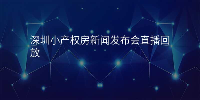 深圳小产权房新闻发布会直播回放