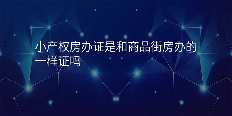 小产权房办证是和商品街房办的一样证吗