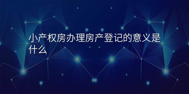 小产权房办理房产登记的意义是什么