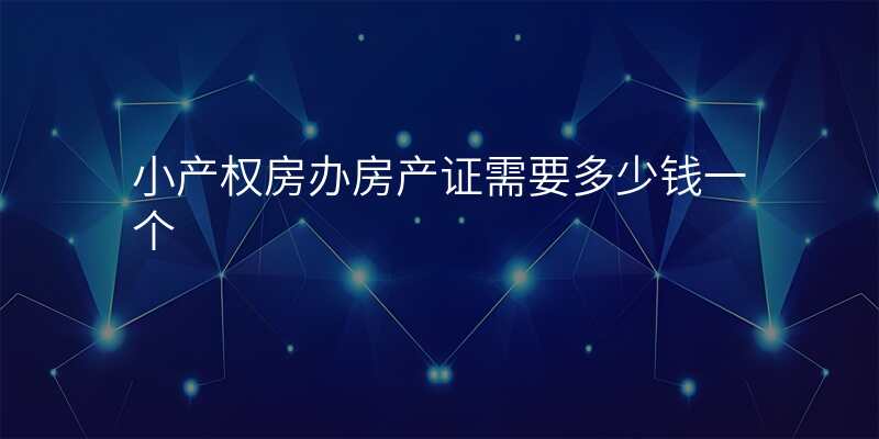 小产权房办房产证需要多少钱一个