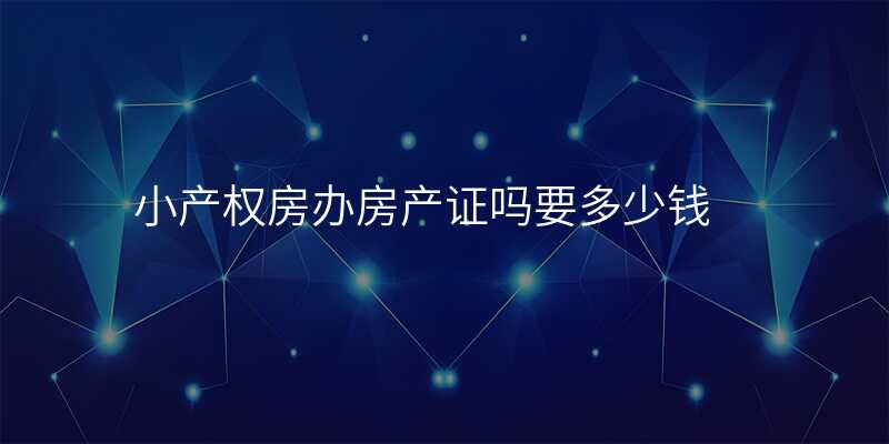 小产权房办房产证吗要多少钱
