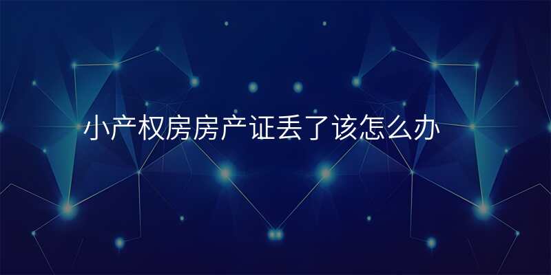 小产权房房产证丢了该怎么办