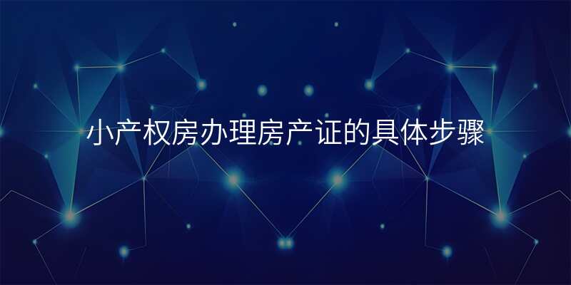 小产权房办理房产证的具体步骤