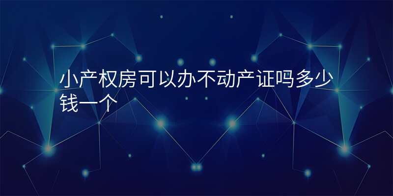 小产权房可以办不动产证吗多少钱一个
