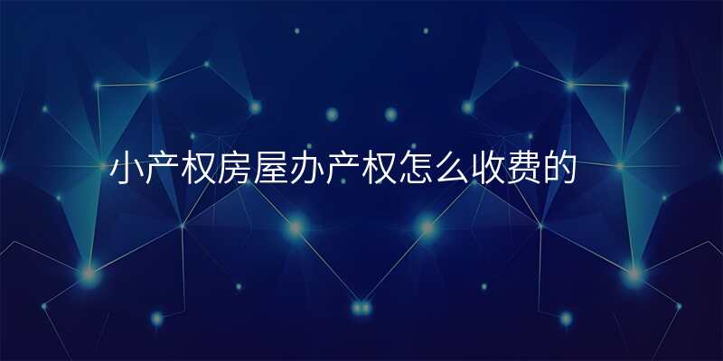 小产权房屋办产权怎么收费的