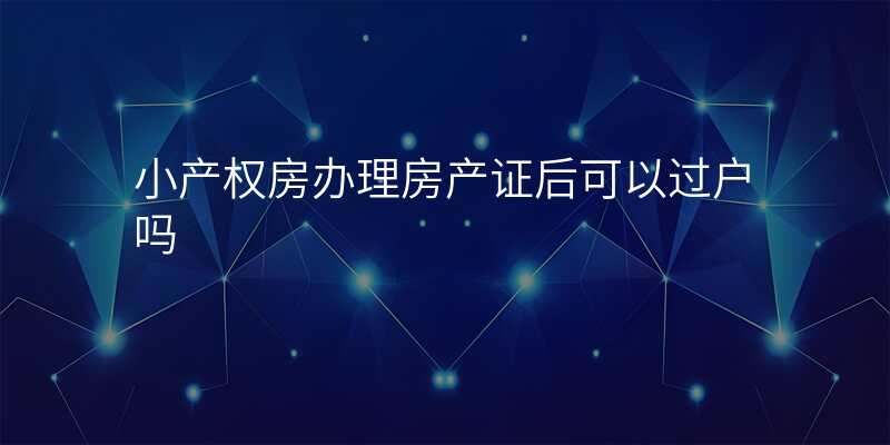 小产权房办理房产证后可以过户吗