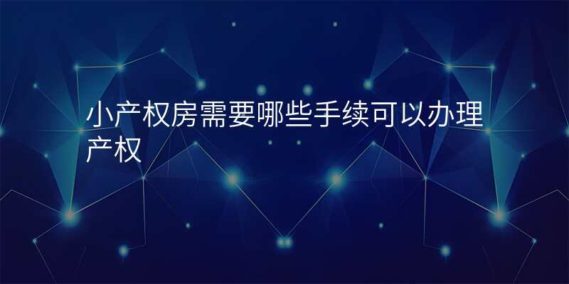 小产权房需要哪些手续可以办理产权