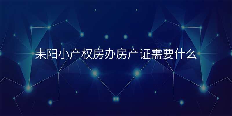 耒阳小产权房办房产证需要什么