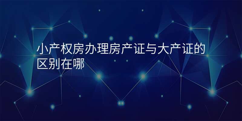 小产权房办理房产证与大产证的区别在哪