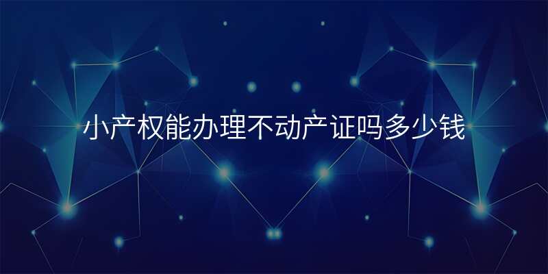 小产权能办理不动产证吗多少钱