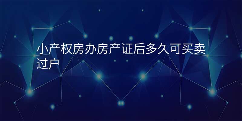 小产权房办房产证后多久可买卖过户