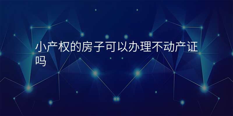 小产权的房子可以办理不动产证吗