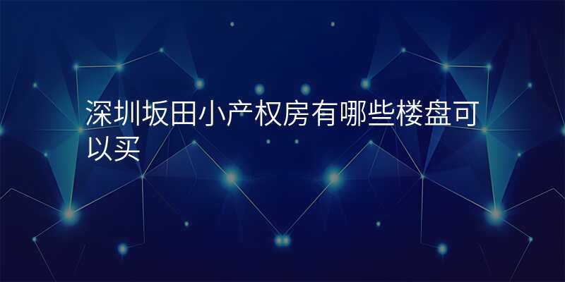 深圳坂田小产权房有哪些楼盘可以买