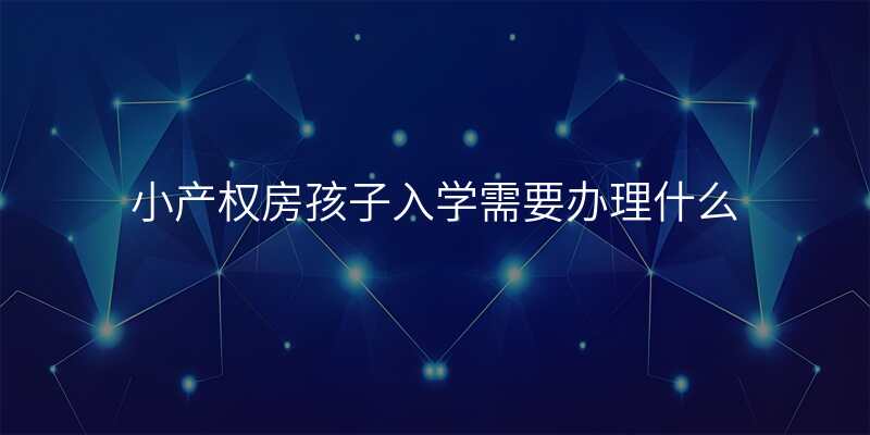 小产权房孩子入学需要办理什么