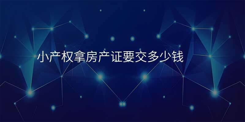 小产权拿房产证要交多少钱