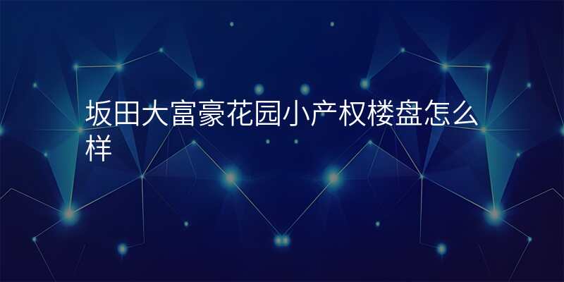 坂田大富豪花园小产权楼盘怎么样
