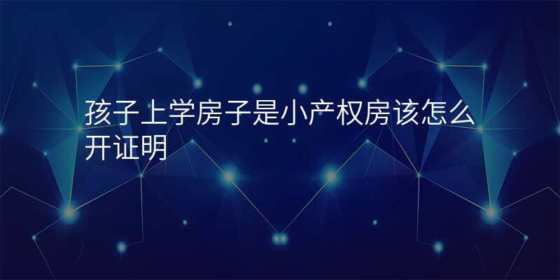 孩子上学房子是小产权房该怎么开证明