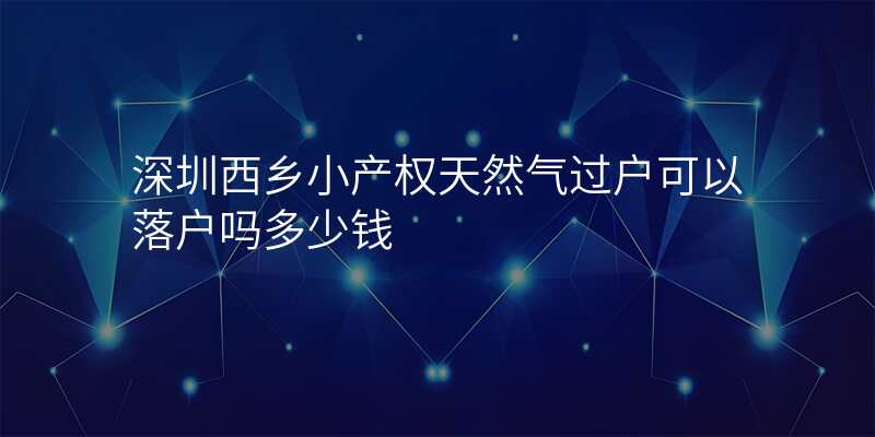 深圳西乡小产权天然气过户可以落户吗多少钱