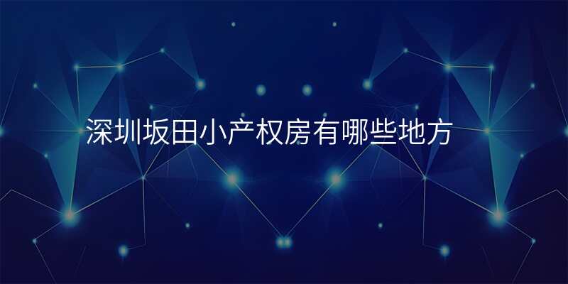 深圳坂田小产权房有哪些地方