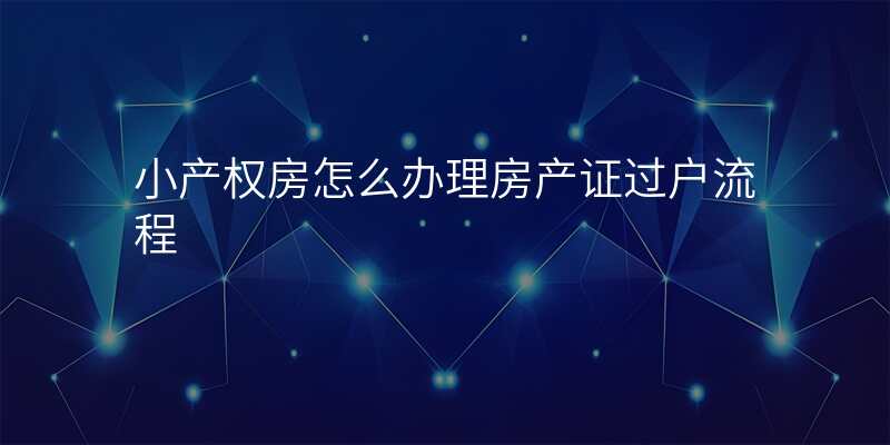 小产权房怎么办理房产证过户流程