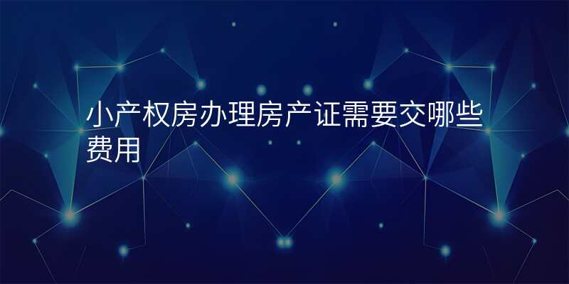 小产权房办理房产证需要交哪些费用