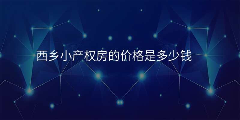 西乡小产权房的价格是多少钱