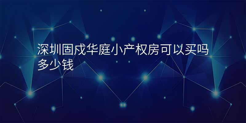 深圳固戍华庭小产权房可以买吗多少钱 深圳固戍华庭小产权房可以买吗多少钱