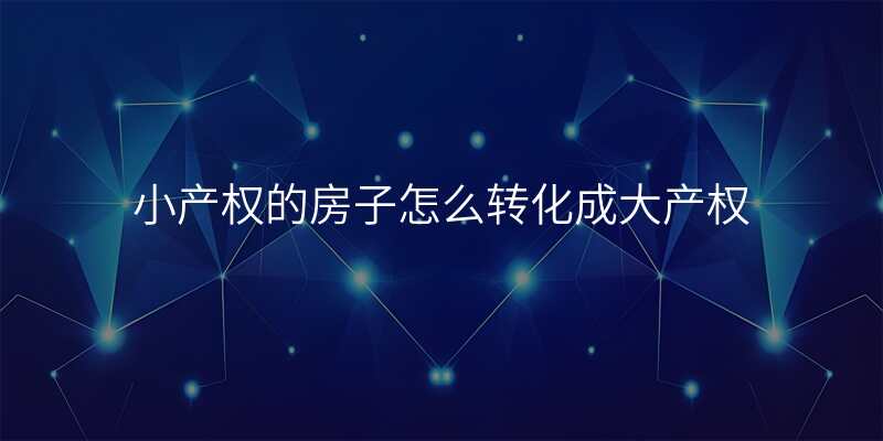 小产权的房子怎么转化成大产权