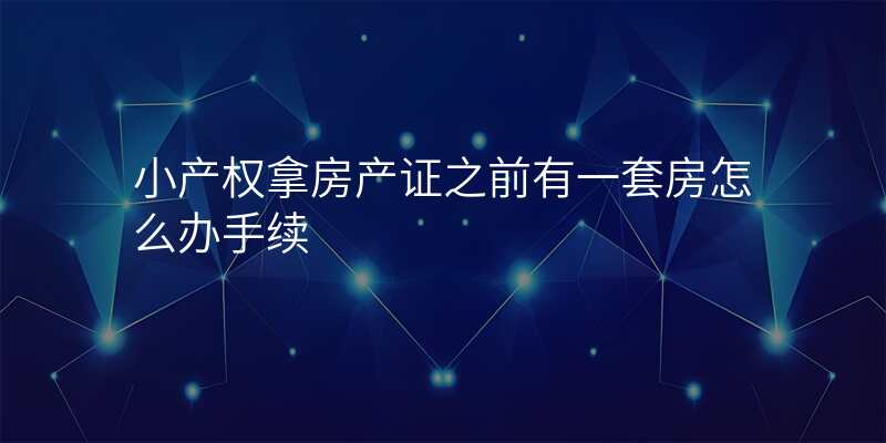 小产权拿房产证之前有一套房怎么办手续