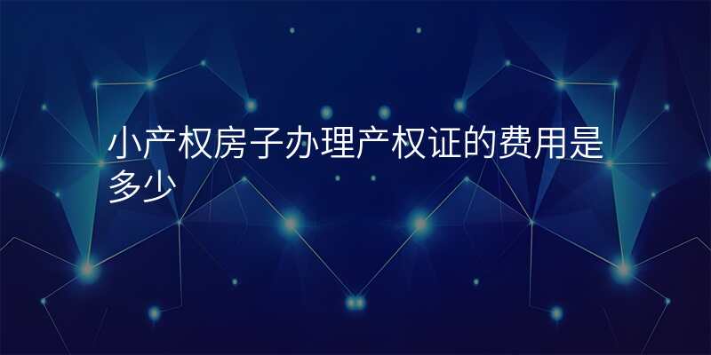 小产权房子办理产权证的费用是多少