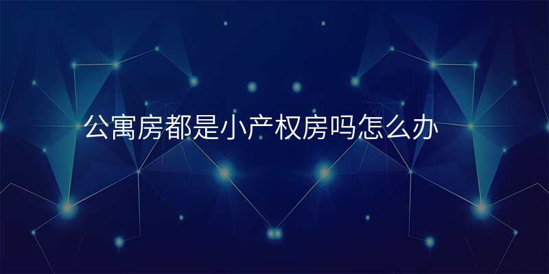 公寓房都是小产权房吗怎么办